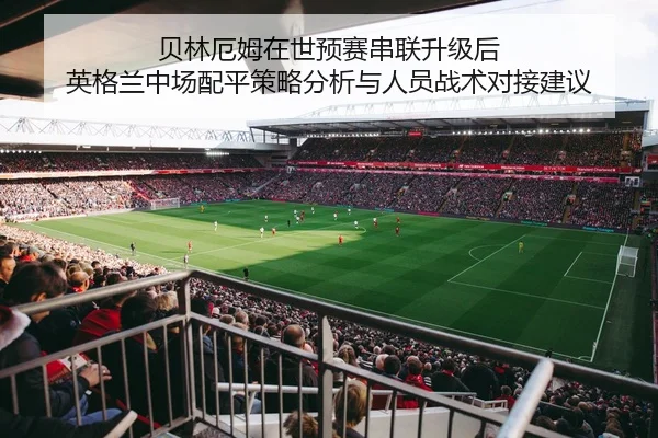 贝林厄姆在世预赛串联升级后 英格兰中场配平策略分析与人员战术对接建议