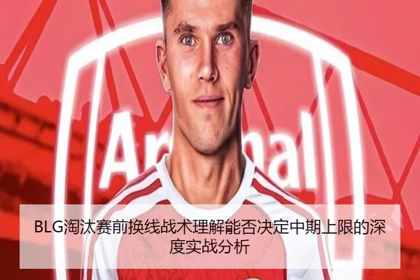 BLG淘汰赛前换线战术理解能否决定中期上限的深度实战分析